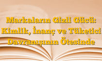 Markaların Gizli Gücü: Kimlik, İnanç ve Tüketici Davranışının Ötesinde