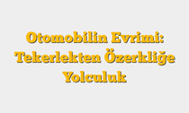 Otomobilin Evrimi: Tekerlekten Özerkliğe Yolculuk