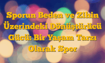 Sporun Beden ve Zihin Üzerindeki Dönüştürücü Gücü: Bir Yaşam Tarzı Olarak Spor