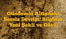 Gündemin Altındaki Sessiz Devrim: Bilginin Yeni Şekli ve Gücü