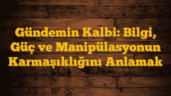 Gündemin Kalbi: Bilgi, Güç ve Manipülasyonun Karmaşıklığını Anlamak