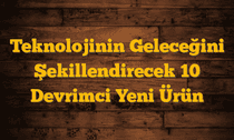 Teknolojinin Geleceğini Şekillendirecek 10 Devrimci Yeni Ürün