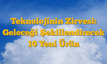 Teknolojinin Zirvesi: Geleceği Şekillendirecek 10 Yeni Ürün