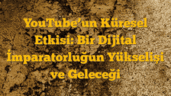 YouTubeâ€™un Küresel Etkisi: Bir Dijital İmparatorluğun Yükselişi ve Geleceği