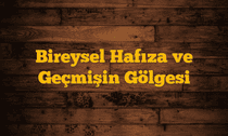 Bireysel Hafıza ve Geçmişin Gölgesi