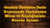 Geçmiş: Zamanın Derin Kuyusunda Yankılanan Miras ve Kimliğimizin Sonsuz Aynası