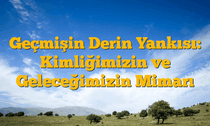 Geçmişin Derin Yankısı: Kimliğimizin ve Geleceğimizin Mimarı