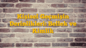 Kişisel Geçmişin Derinlikleri: Bellek ve Kimlik