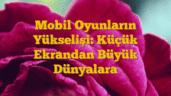Mobil Oyunların Yükselişi: Küçük Ekrandan Büyük Dünyalara