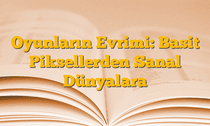 Oyunların Evrimi: Basit Piksellerden Sanal Dünyalara
