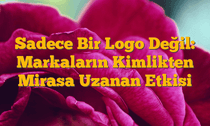 Sadece Bir Logo Değil: Markaların Kimlikten Mirasa Uzanan Etkisi