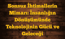 Sonsuz İhtimallerin Mimarı: İnsanlığın Dönüşümünde Teknolojinin Gücü ve Geleceği