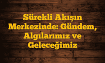 Sürekli Akışın Merkezinde: Gündem, Algılarımız ve Geleceğimiz