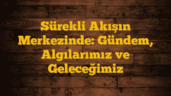 Sürekli Akışın Merkezinde: Gündem, Algılarımız ve Geleceğimiz
