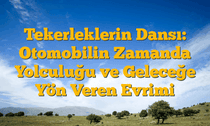 Tekerleklerin Dansı: Otomobilin Zamanda Yolculuğu ve Geleceğe Yön Veren Evrimi