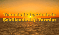 Teknolojik Devrimlerin Şekillendirdiği Yarınlar