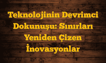Teknolojinin Devrimci Dokunuşu: Sınırları Yeniden Çizen İnovasyonlar