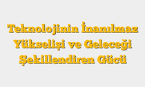 Teknolojinin İnanılmaz Yükselişi ve Geleceği Şekillendiren Gücü