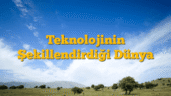 Teknolojinin Şekillendirdiği Dünya