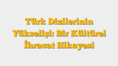 Türk Dizilerinin Yükselişi: Bir Kültürel İhracat Hikayesi