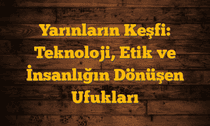Yarınların Keşfi: Teknoloji, Etik ve İnsanlığın Dönüşen Ufukları