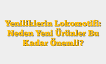 Yeniliklerin Lokomotifi: Neden Yeni Ürünler Bu Kadar Önemli?