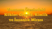 Zamanın Ötesindeki Kökler: Geçmiş, Kimlik ve İnsanlık Mirası