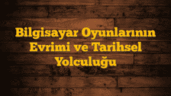 Bilgisayar Oyunlarının Evrimi ve Tarihsel Yolculuğu