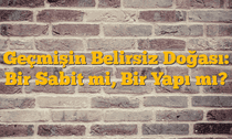 Geçmişin Belirsiz Doğası: Bir Sabit mi, Bir Yapı mı?