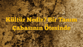 Kültür Nedir? Bir Tanım Çabasının Ötesinde
