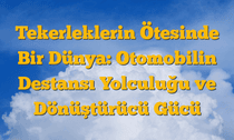 Tekerleklerin Ötesinde Bir Dünya: Otomobilin Destansı Yolculuğu ve Dönüştürücü Gücü