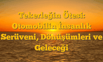 Tekerleğin Ötesi: Otomobilin İnsanlık Serüveni, Dönüşümleri ve Geleceği