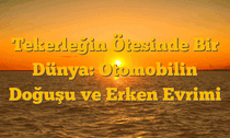 Tekerleğin Ötesinde Bir Dünya: Otomobilin Doğuşu ve Erken Evrimi
