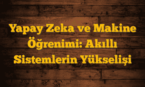 Yapay Zeka ve Makine Öğrenimi: Akıllı Sistemlerin Yükselişi