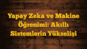 Yapay Zeka ve Makine Öğrenimi: Akıllı Sistemlerin Yükselişi