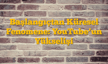 Başlangıçtan Küresel Fenomene: YouTubeâ€™un Yükselişi