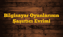 Bilgisayar Oyunlarının Şaşırtıcı Evrimi