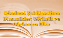 Gündemi Şekillendiren Dinamikler: Görünür ve Görünmez Eller