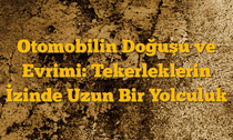 Otomobilin Doğuşu ve Evrimi: Tekerleklerin İzinde Uzun Bir Yolculuk
