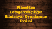 Pikselden Fotogerçekçiliğe: Bilgisayar Oyunlarının Evrimi