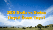 SEO Nedir ve Neden Hayati Önem Taşır?