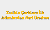 Tarihin Çarkları: İlk Adımlardan Seri Üretime