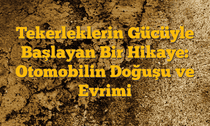 Tekerleklerin Gücüyle Başlayan Bir Hikaye: Otomobilin Doğuşu ve Evrimi