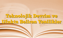 Teknolojik Devrim ve Ufukta Beliren Yenilikler