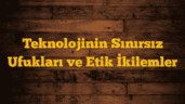 Teknolojinin Sınırsız Ufukları ve Etik İkilemler