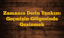 Zamanın Derin Yankısı: Geçmişin Gölgesinde Gezinmek