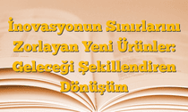 İnovasyonun Sınırlarını Zorlayan Yeni Ürünler: Geleceği Şekillendiren Dönüşüm