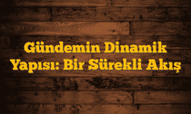 Gündemin Dinamik Yapısı: Bir Sürekli Akış