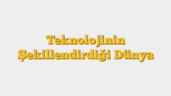 Teknolojinin Şekillendirdiği Dünya