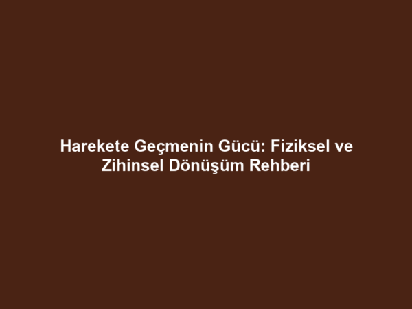 Harekete Geçmenin Gücü: Fiziksel ve Zihinsel Dönüşüm Rehberi